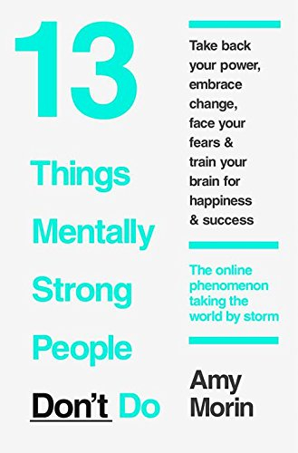 13 Things Mentally Strong People Don't Do: Take Back Your Power, Embrace Change, Face Your Fears, and Train Your Brain for Happiness and Success By Amy Morin