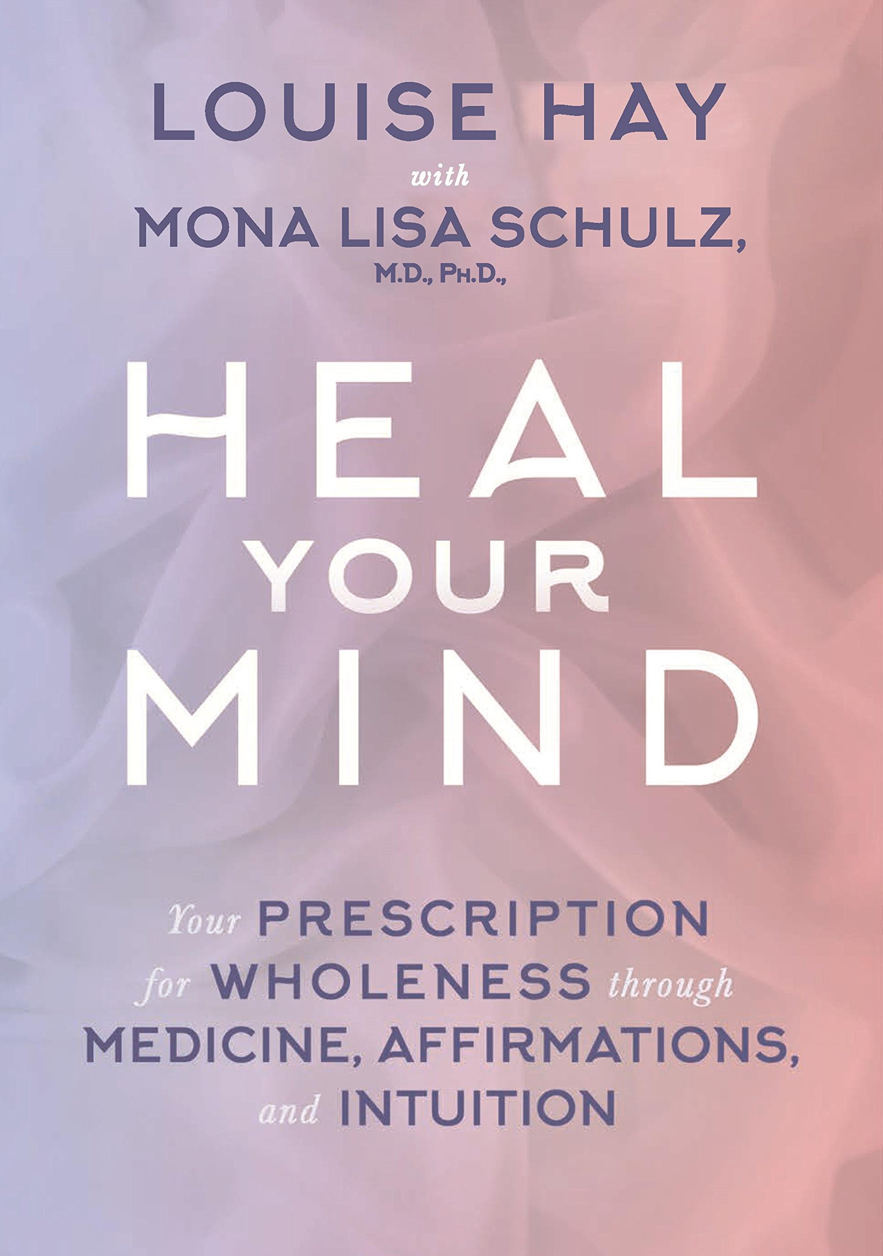 Heal Your Mind: Your Prescription for Wholeness Through Medicine, Affirmations and Intuition by Louise Hay