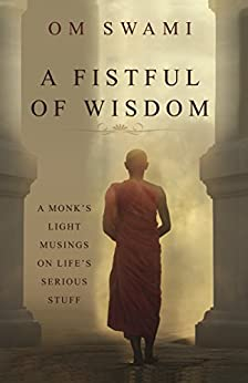 A Fistful of Wisdom: A Monk's Light Musings on Life's Serious Stuff By Om Swami