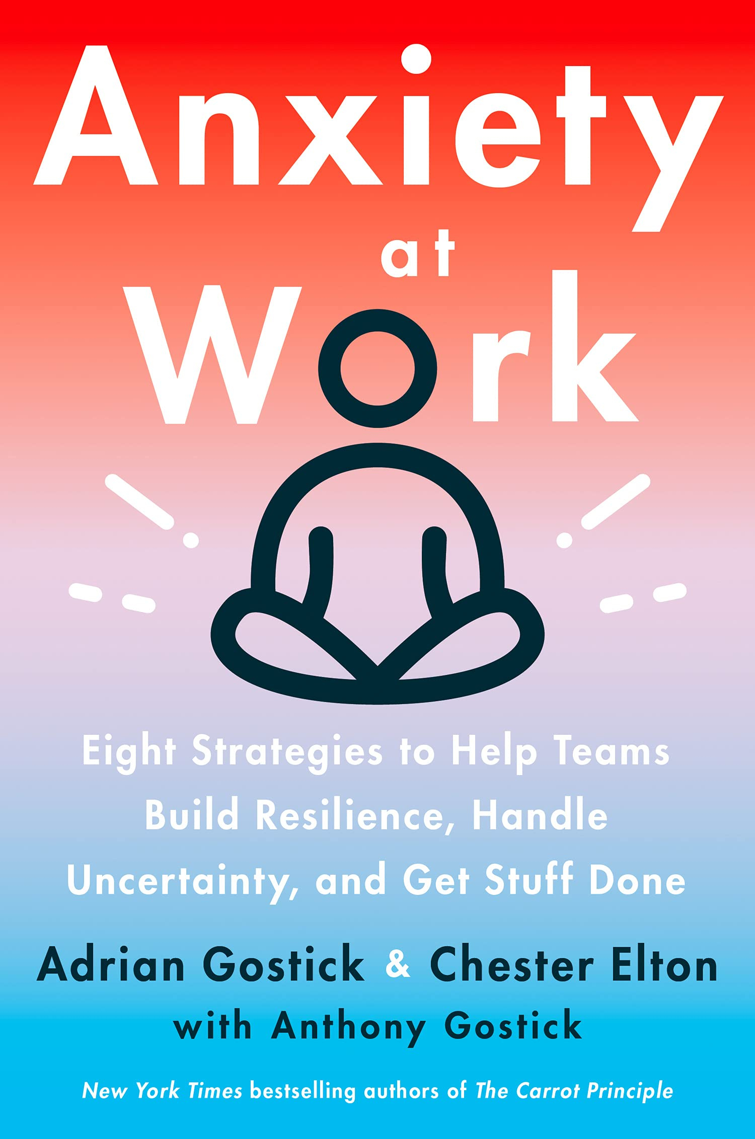 Anxiety at Work: 8 Strategies to Help Teams Build Resilience, Handle Uncertainty, and Get Stuff Done By Chester Elton , Adrian Gostick 