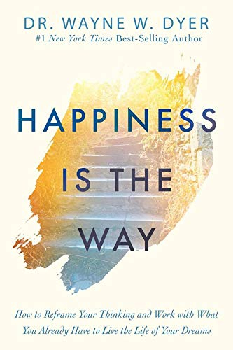 Happiness Is the Way: How to Reframe Your Thinking and Work with What You Already Have to Live the Life of Your Dreams By Dr. Wayne W. Dyer