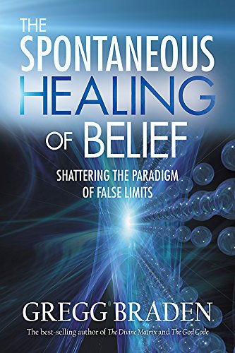 The Spontaneous Healing of Belief: Shattering the Paradigm of False Limits By Gregg Braden