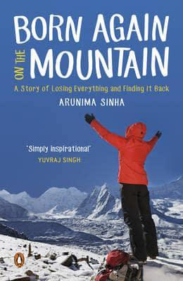 Born Again on the Mountain : A Story of Losing Everything and Finding It Back By Arunima Sinha