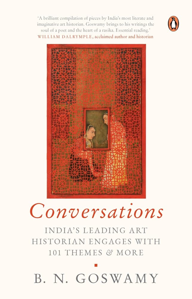 Conversations: India's Leading Art Historian Engages with 101 themes, and More by B Goswamy