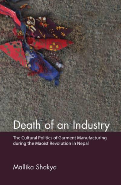 Death of an Industry: The Cultural Politics of Garment Manufacturing During the Maoist Revolution in Nepal by Mallika Shakya