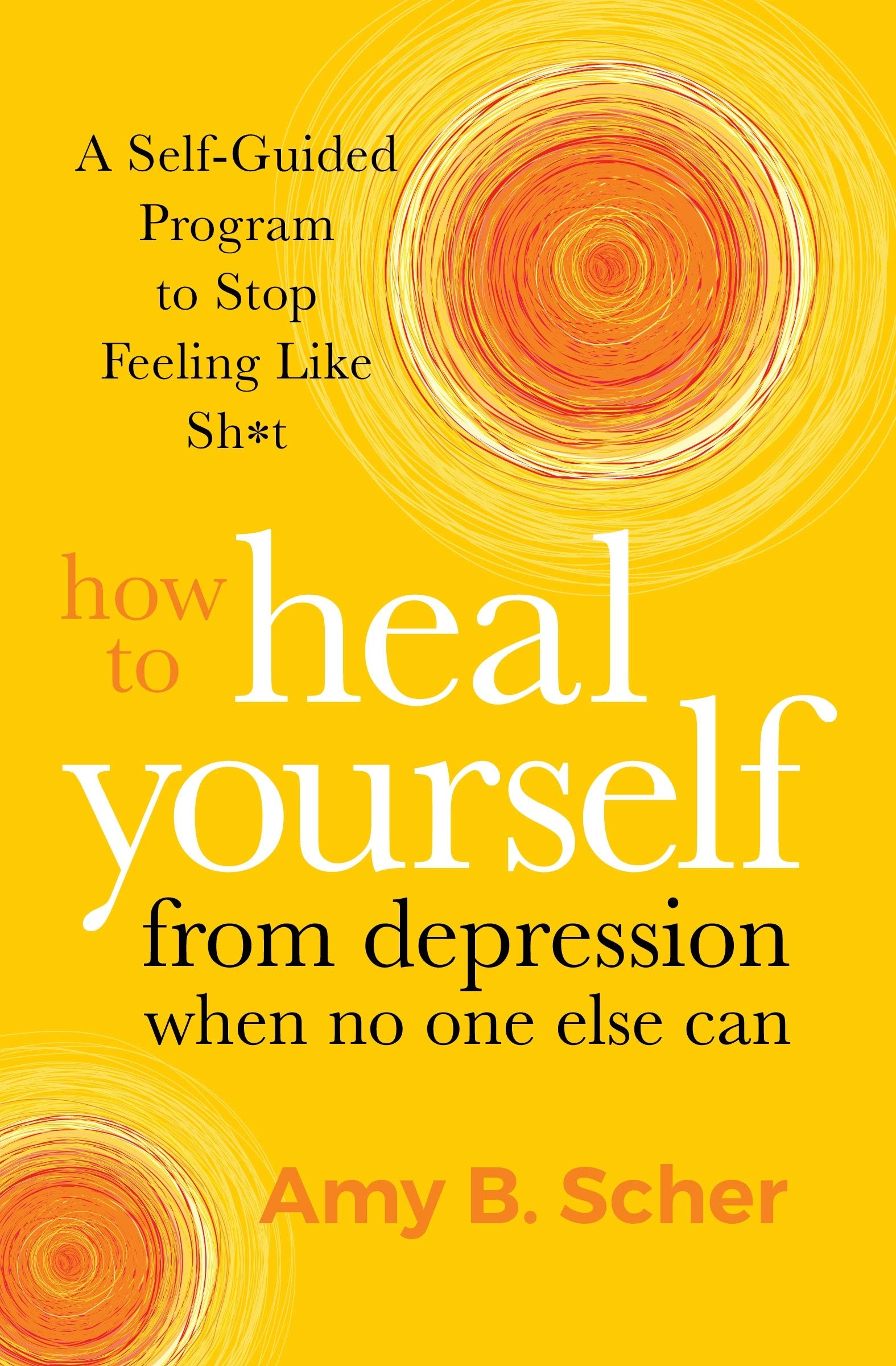 How to Heal Yourself from Depression When No One Else Can: A Self-Guided Program to Stop Feeling Like Sh*t By Amy B. Scher