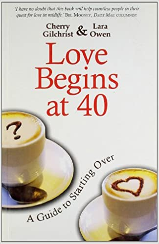 Love Begins at 40 : A Guide to Starting Over Lara Owen, Cherry Gilchrist