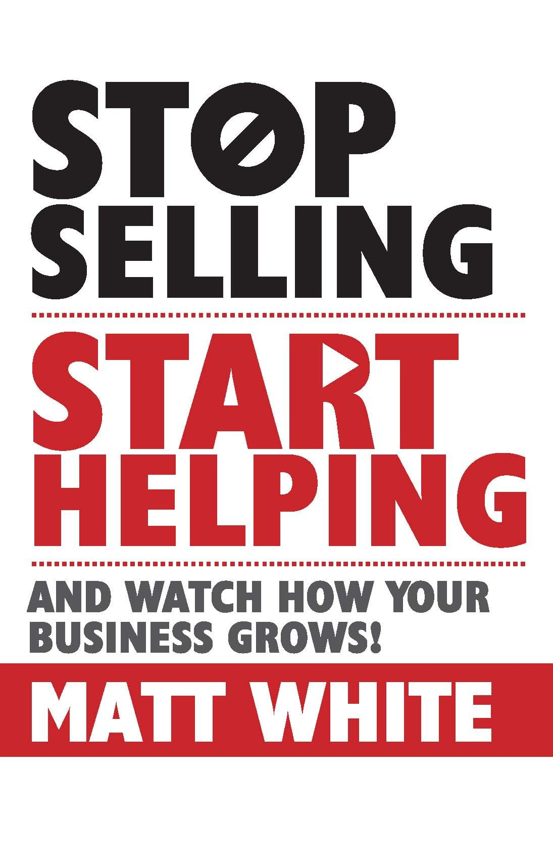 Stop Selling. Start Helping.: And Watch How Your Business Grows! By Matt White