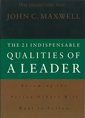 The 21 Indispensable Qualities of a Leader Becoming the Person Others Will Want to Follow By John C. Maxwell