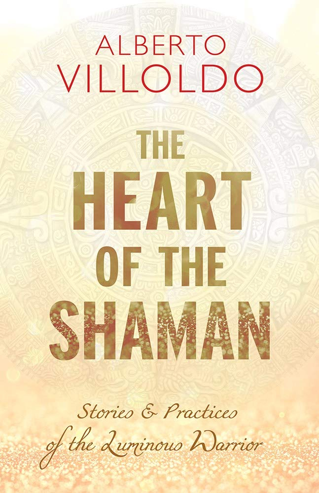 The Heart of the Shaman: Stories & Practices of the Luminous Warrior by Alberto Villoldo 